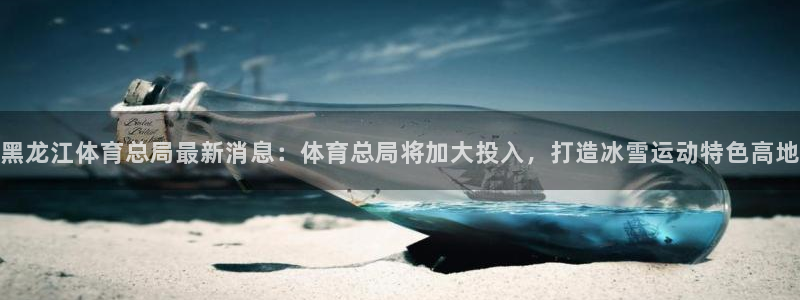 黑龙江体育总局最新消息：体育总局将加大投